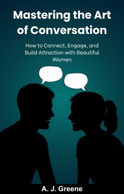 Mastering the Art of Conversation: How to Connect, Engage, and Build Attraction with Women