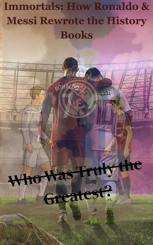 Immortals: How Ronaldo & Messi Rewrote the History Books