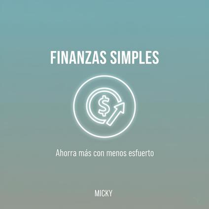 Finanzas Simples y Efectivas: Descubre cómo ahorrar dinero fácilmente, organizar tus gastos y alcanzar la libertad financiera sin complicaciones