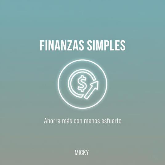 Finanzas Simples y Efectivas: Descubre cómo ahorrar dinero fácilmente, organizar tus gastos y alcanzar la libertad financiera sin complicaciones