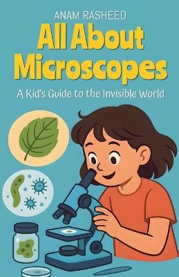 All About Microscopes: A Kid's Guide to the Invisible World - Anam Rasheed - cover