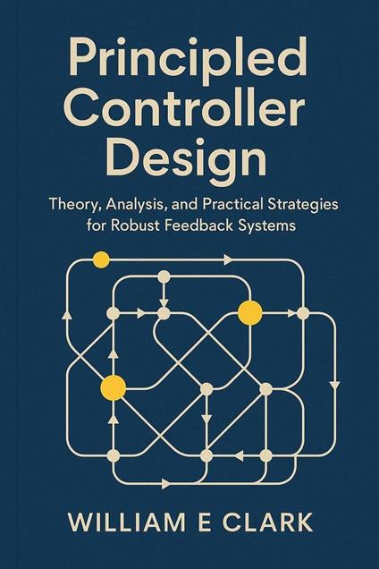Principled Controller Design: Theory, Analysis, and Practical Strategies for Robust Feedback Systems