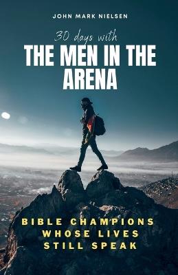 30 Days With the Men in the Arena: Bible Champions Whose Lives Still Speak - John Mark Nielsen - cover