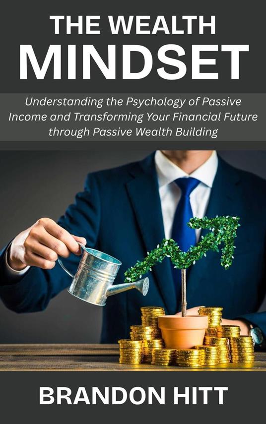 The Wealth Mindset: Understanding the Psychology of Passive Income and Transforming Your Financial Future through Passive Wealth Building
