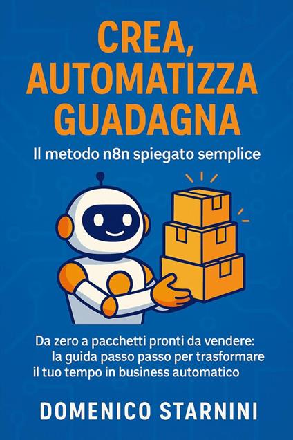 Crea, automatizza, guadagna Il metodo n8n spiegato semplice – Da zero a pacchetti pronti da vendere: la guida passo passo per trasformare il tuo tempo in business automatico. - Domenico Starnini - ebook