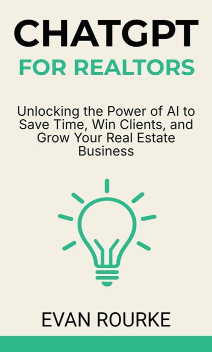 ChatGPT for Realtors: Unlocking the Power of AI to Save Time, Win Clients, and Grow Your Real Estate Business