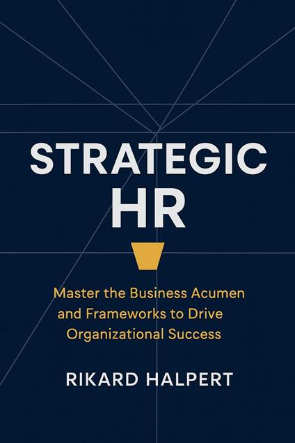 Strategic HR: Master the Business Acumen and Frameworks to Drive Organizational Success