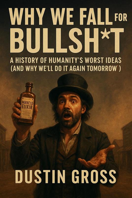 Why We Fall for Bullsh*t: A History of Humanity’s Worst Ideas (and Why We’ll Do It Again Tomorrow)