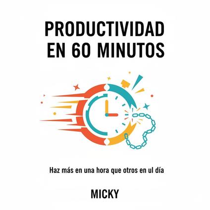 Productividad en 60 Minutos:Domina tu tiempo, alcanza tus metas y logra más resultados en una hora que otros en un día