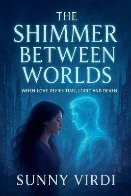The Shimmer Between Worlds: When Love Defies Time, Logic, and Death - Sunny Virdi - cover