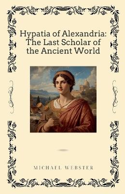 Hypatia of Alexandria: The Last Scholar of the Ancient World - Michael Webster - cover