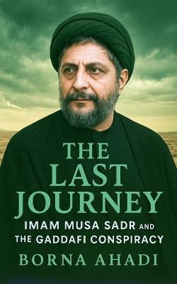 The Last Journey: Imam Musa Sadr and the Gaddafi Conspiracy - Borna Ahadi - cover