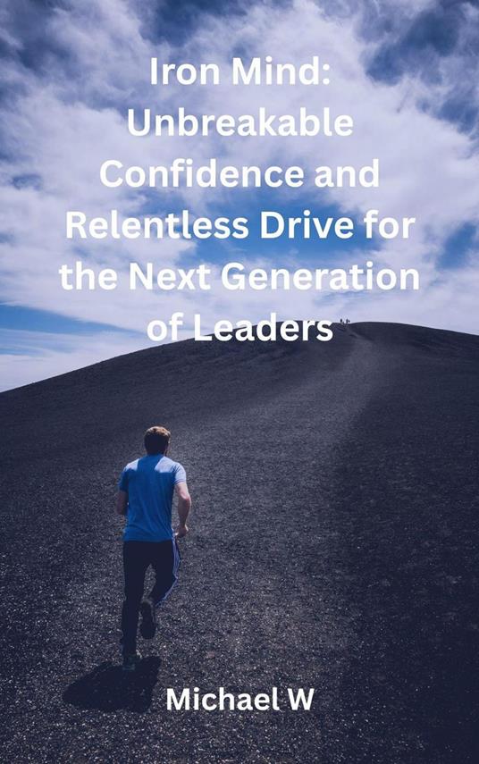 Iron Mind: Unbreakable Confidence and Relentless Drive for the Next Generation of Leaders