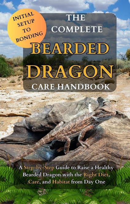 The Complete Bearded Dragon Care Handbook: A Step-by-Step Guide to Rasie a Healthy Bearded Dragon with the Right Diet, Care, and Habitat from Day One