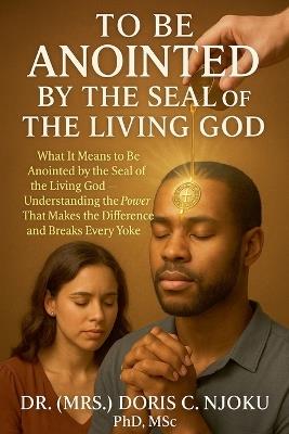 To Be Anointed by the Seal of the Living God: What It Means to Be Anointed by the Seal of the Living God - Understanding the Power That Makes the Difference and Breaks Every Yoke - Doris C Njoku - cover
