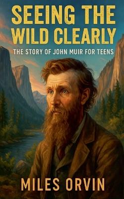 Seeing the Wild Clearly: The Story of John Muir For Teens - Miles Orvin - cover