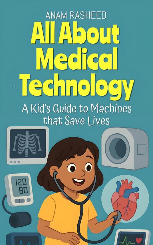 All About Medical Technology: A Kid's Guide to Machines that Save Lives - Anam Rasheed - ebook