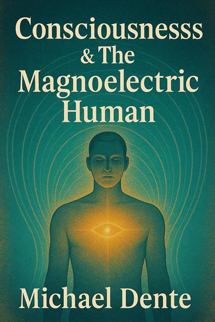 Consciousness & The Magnoelectric Human The Architecture of Awareness, Rhythm, and Internal Field Dynamics