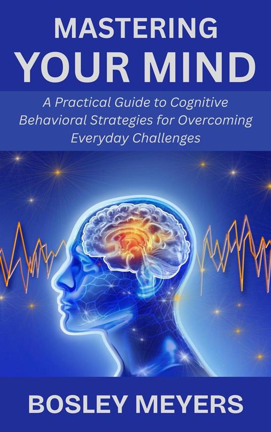 Mastering Your Mind: A Practical Guide to Cognitive Behavioral Strategies for Overcoming Everyday Challenges
