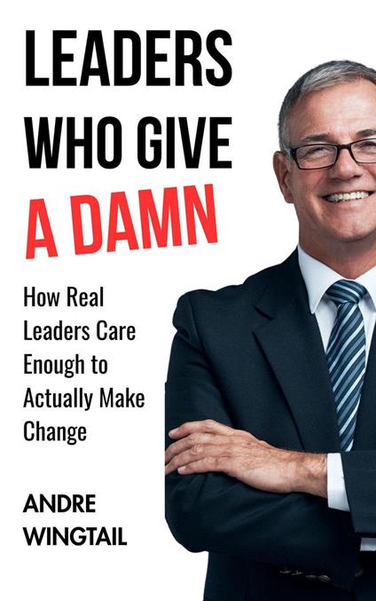 Leaders Who Give a Damn : How Real Leaders Care Enough to Actually Make Change