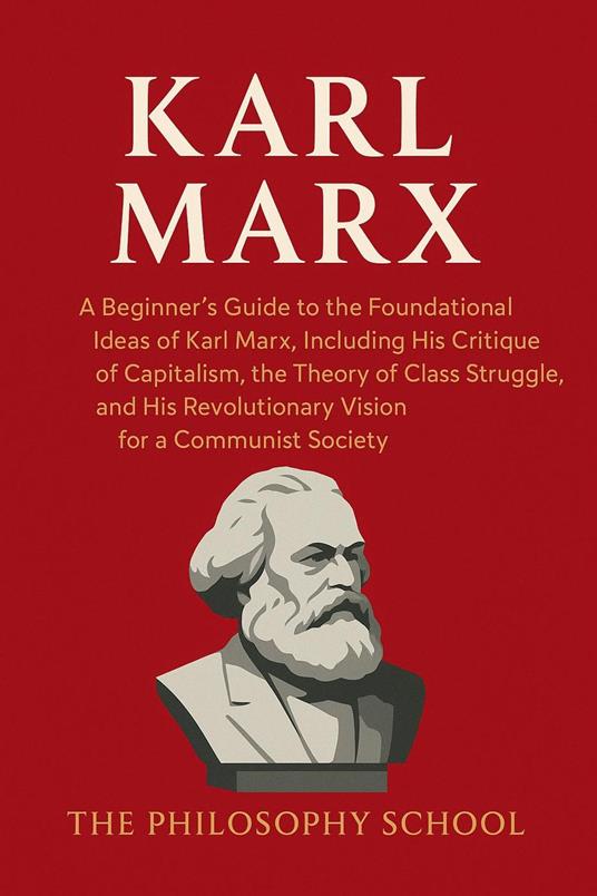 Karl Marx: A Beginner's Guide to the Foundational Ideas of Karl Marx, Including His Critique of Capitalism, the Theory of Class Struggle, and His Revolutionary Vision for a Communist Society