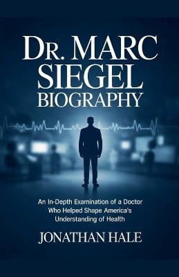 Dr. Marc Siegel Biography: An In-Depth Examination of a Doctor Who Helped Shape America's Understanding of Health - Jonathan Hale - cover