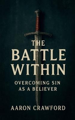 The Battle Within: Overcoming Sin as a Believer - Aaron Crawford - cover