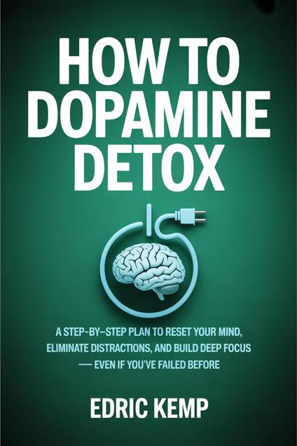 How to Dopamine Detox: A Step-by-Step Plan to Reset Your Mind, Eliminate Distractions, and Build Deep Focus — Even if You've Failed Before