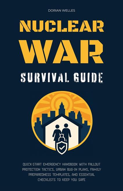Nuclear War Survival Guide: Quick-Start Emergency Handbook With Fallout Protection Tactics, Urban Bug-In Plans, Family Preparedness Templates, And Essential Checklists To Keep You Safe
