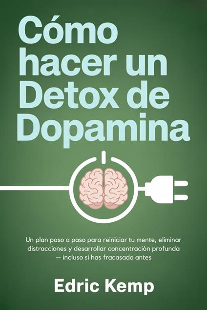 Cómo hacer un detox de dopamina: Un plan paso a paso para reiniciar tu mente, eliminar distracciones y desarrollar concentración profunda — incluso si has fracasado antes