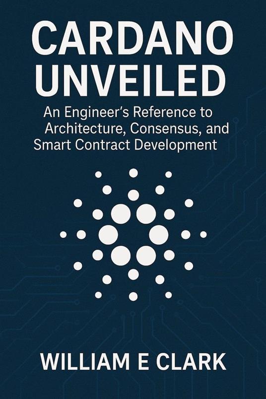 Cardano Unveiled: An Engineer's Reference to Architecture, Consensus, and Smart Contract Development
