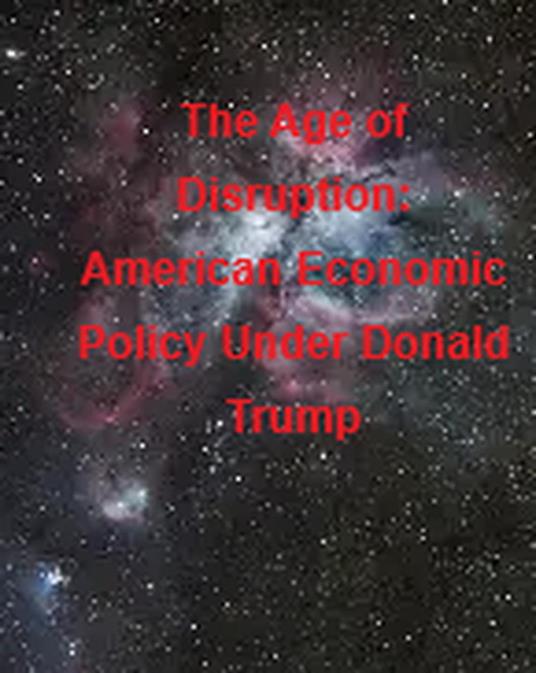 The Age of Disruption: American Economic Policy Under Donald Trump