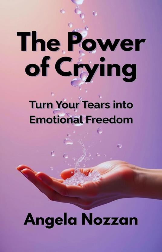 The Power of Crying. Turn Your Tears into Emotional Freedom