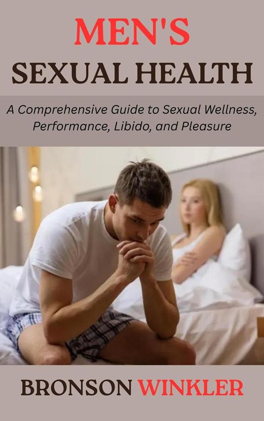 Men's Sexual Health: A Comprehensive Guide to Sexual Wellness, Performance, Libido, and Pleasure