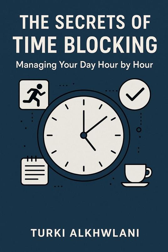 The Secrets of Time Blocking: Managing Your Day Hour by Hour