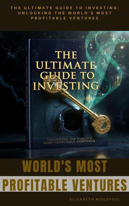 The Ultimate Guide to Investing: Unlocking the World's Most Profitable Ventures