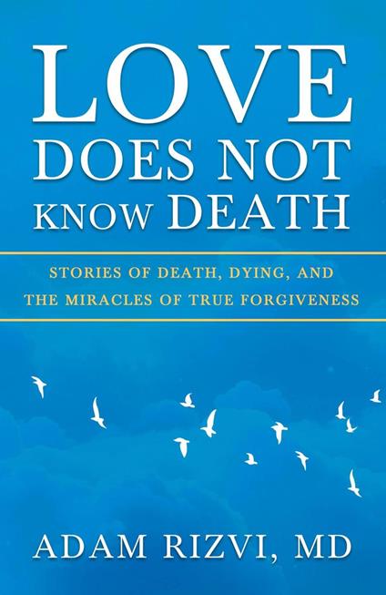 Love Does Not Know Death: Stories of Death, Dying, and The Miracles of True Forgiveness