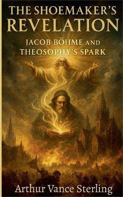 The Shoemaker's Revelation: Jacob Böhme and Theosophy's Spark - Arthur Vance Sterling - cover