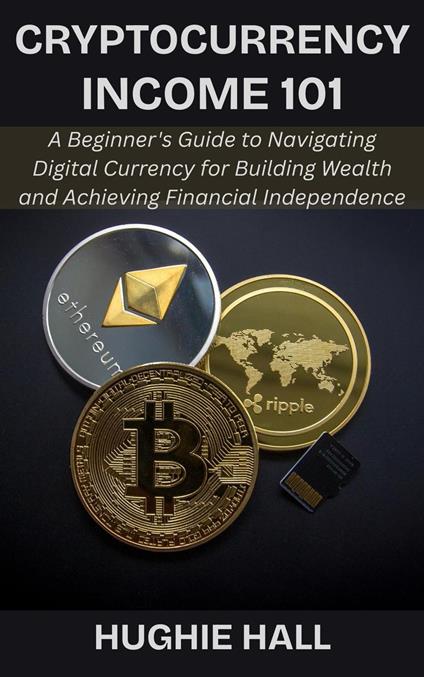 Cryptocurrency Income 101: A Beginner's Guide to Navigating Digital Currency for Building Wealth and Achieving Financial Independence