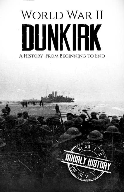 World War II Dunkirk: A History from Beginning to End