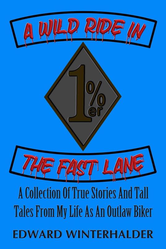A Wild Ride In The Fast Lane: A Collection Of True Stories And Tall Tales From My Life As An Outlaw Biker