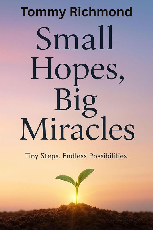 Small Hopes, Big Miracles: Tiny Steps. Endless Possibilities
