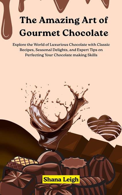 The Amazing Art of Gourmet Chocolate: Explore the World of Luxurious Chocolate with Classic Recipes, Seasonal Delights, and Expert Tips on Perfecting Your Chocolate making Skills
