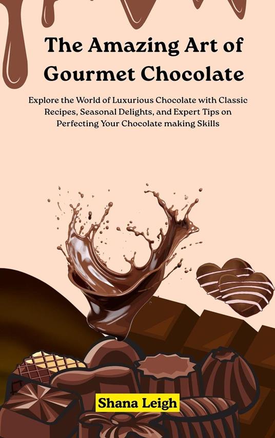 The Amazing Art of Gourmet Chocolate: Explore the World of Luxurious Chocolate with Classic Recipes, Seasonal Delights, and Expert Tips on Perfecting Your Chocolate making Skills