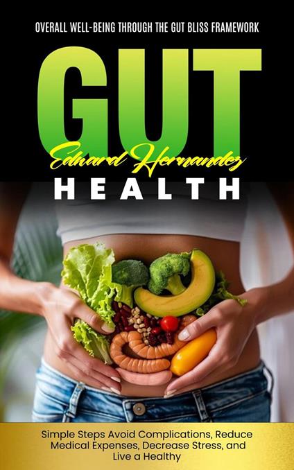 Gut Health: Overall Well-being Through the Gut Bliss Framework (Simple Steps Avoid Complications, Reduce Medical Expenses, Decrease Stress, and Live a Healthy)