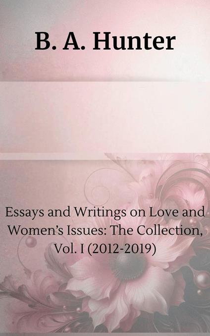 Essays and Writings on Love and Women’s Issues: The Collection, Vol. I (2012-2019)