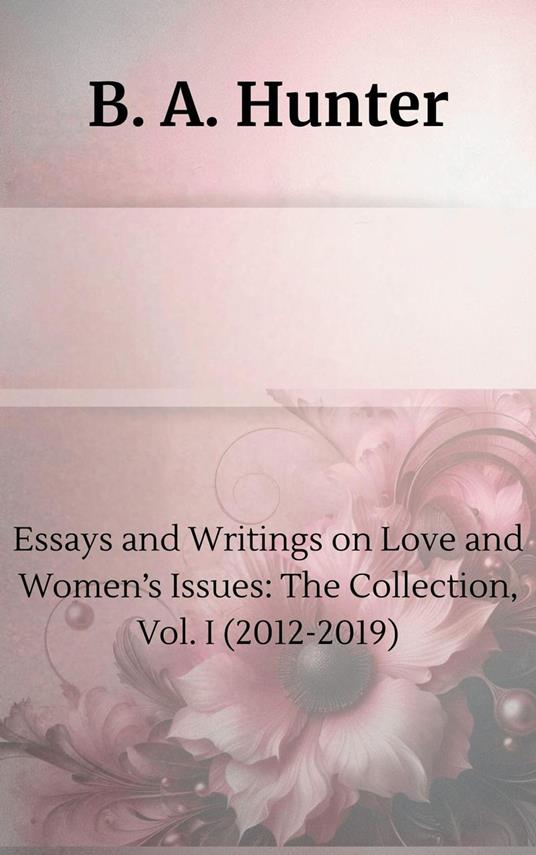 Essays and Writings on Love and Women’s Issues: The Collection, Vol. I (2012-2019)