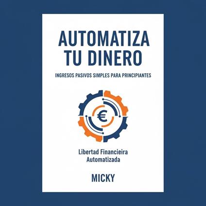 Automatiza tu Dinero: Guía práctica de ingresos pasivos y finanzas fáciles para principiantes que buscan libertad financiera