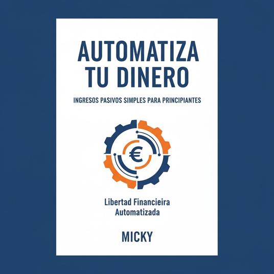 Automatiza tu Dinero: Guía práctica de ingresos pasivos y finanzas fáciles para principiantes que buscan libertad financiera