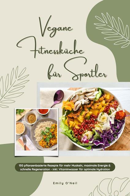 Vegane Fitnessküche für Sportler: 150 pflanzenbasierte Rezepte für mehr Muskeln, maximale Energie & schnelle Regeneration - inkl. Vitaminwasser für optimale Hydration (Fitness Kochbuch)